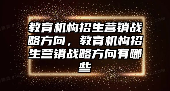 教育機構招生營銷戰(zhàn)略方向，教育機構招生營銷戰(zhàn)略方向有哪些