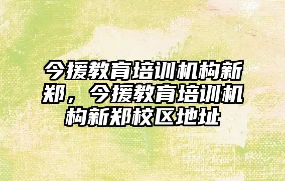 今援教育培訓機構新鄭，今援教育培訓機構新鄭校區(qū)地址