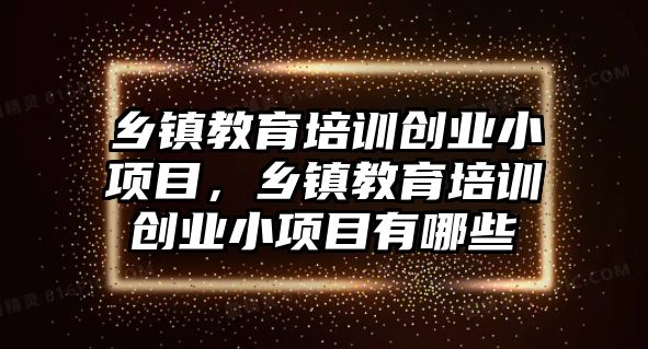 鄉(xiāng)鎮(zhèn)教育培訓(xùn)創(chuàng)業(yè)小項(xiàng)目，鄉(xiāng)鎮(zhèn)教育培訓(xùn)創(chuàng)業(yè)小項(xiàng)目有哪些