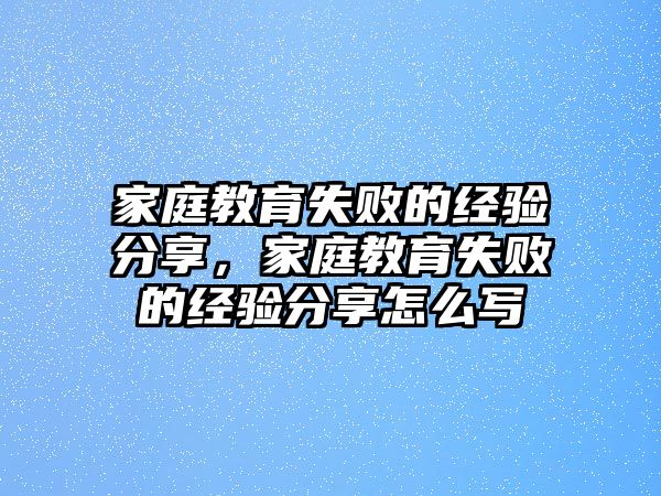 家庭教育失敗的經(jīng)驗(yàn)分享，家庭教育失敗的經(jīng)驗(yàn)分享怎么寫