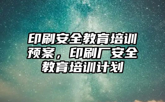 印刷安全教育培訓(xùn)預(yù)案，印刷廠安全教育培訓(xùn)計劃