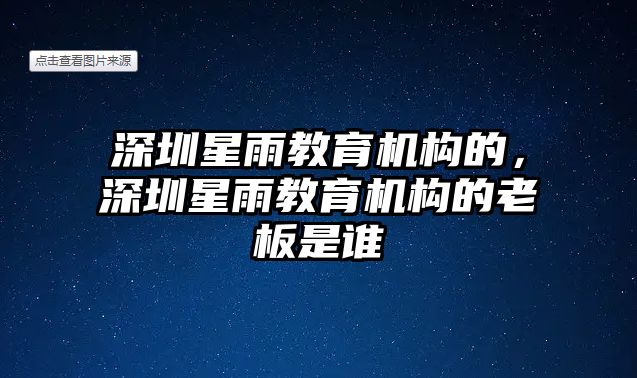 深圳星雨教育機(jī)構(gòu)的，深圳星雨教育機(jī)構(gòu)的老板是誰(shuí)