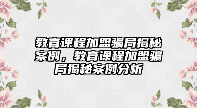 教育課程加盟騙局揭秘案例，教育課程加盟騙局揭秘案例分析