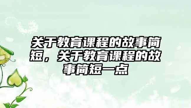 關(guān)于教育課程的故事簡短，關(guān)于教育課程的故事簡短一點(diǎn)