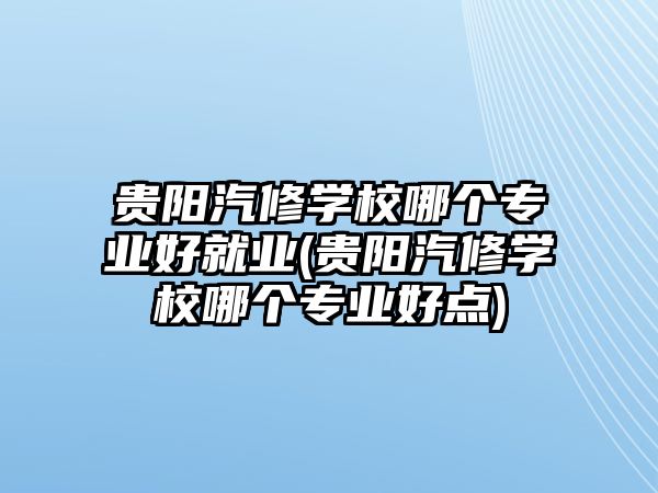 貴陽汽修學(xué)校哪個專業(yè)好就業(yè)(貴陽汽修學(xué)校哪個專業(yè)好點)