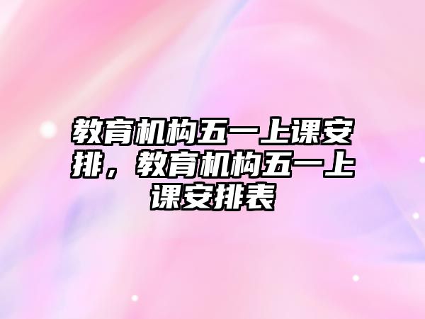 教育機構(gòu)五一上課安排，教育機構(gòu)五一上課安排表