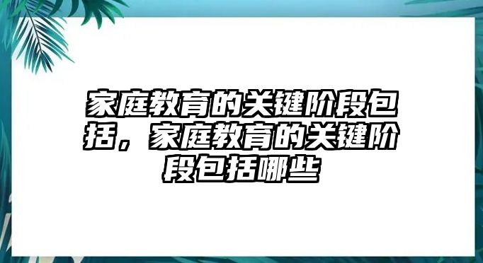 家庭教育的關(guān)鍵階段包括，家庭教育的關(guān)鍵階段包括哪些