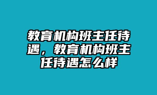 教育機構班主任待遇，教育機構班主任待遇怎么樣