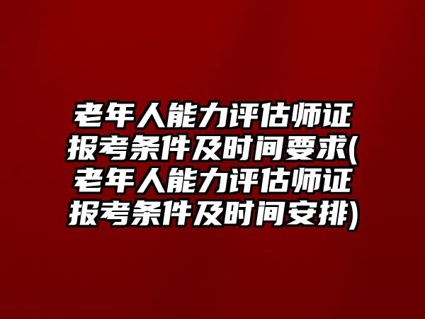 老年人能力評(píng)估師證報(bào)考條件及時(shí)間要求(老年人能力評(píng)估師證報(bào)考條件及時(shí)間安排)