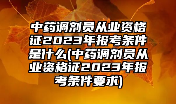 中藥調(diào)劑員從業(yè)資格證2023年報考條件是什么(中藥調(diào)劑員從業(yè)資格證2023年報考條件要求)