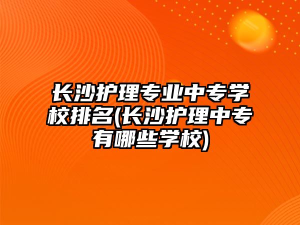 長沙護理專業(yè)中專學(xué)校排名(長沙護理中專有哪些學(xué)校)