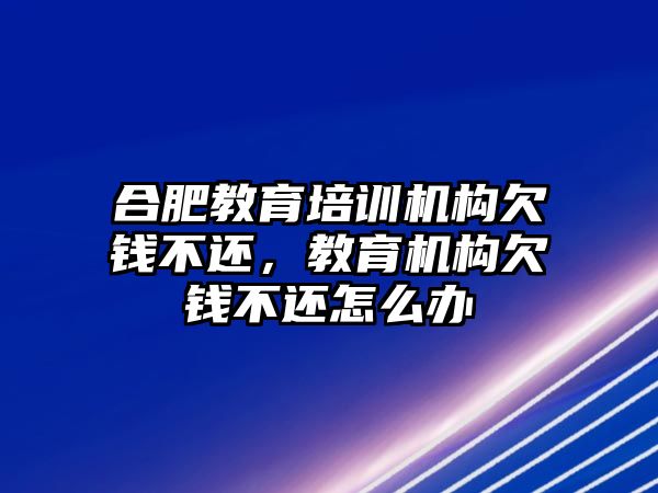 合肥教育培訓(xùn)機(jī)構(gòu)欠錢不還，教育機(jī)構(gòu)欠錢不還怎么辦