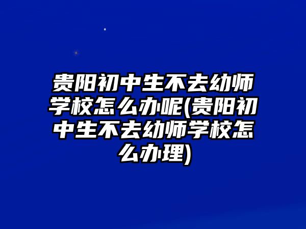 貴陽初中生不去幼師學校怎么辦呢(貴陽初中生不去幼師學校怎么辦理)