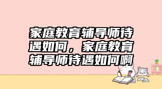 家庭教育輔導(dǎo)師待遇如何，家庭教育輔導(dǎo)師待遇如何啊