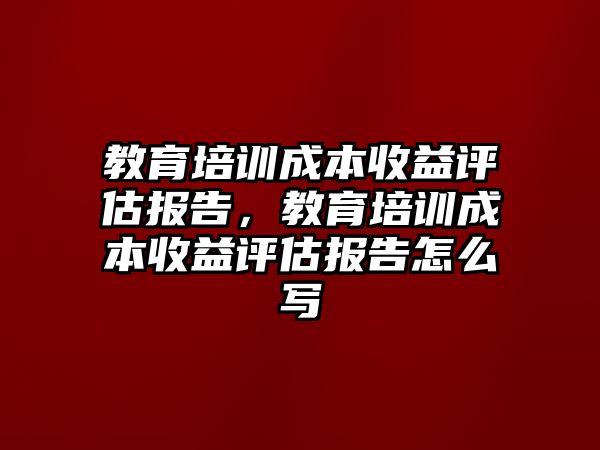 教育培訓(xùn)成本收益評估報告，教育培訓(xùn)成本收益評估報告怎么寫