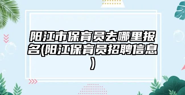 陽江市保育員去哪里報名(陽江保育員招聘信息)