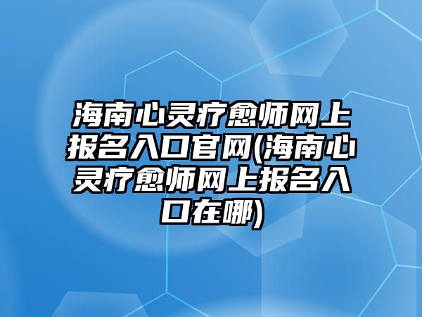 海南心靈療愈師網(wǎng)上報名入口官網(wǎng)(海南心靈療愈師網(wǎng)上報名入口在哪)