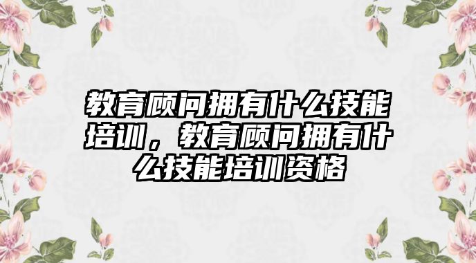 教育顧問擁有什么技能培訓，教育顧問擁有什么技能培訓資格