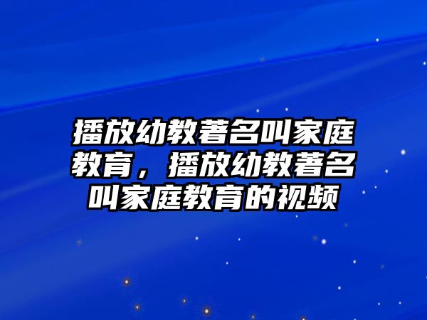 播放幼教著名叫家庭教育，播放幼教著名叫家庭教育的視頻