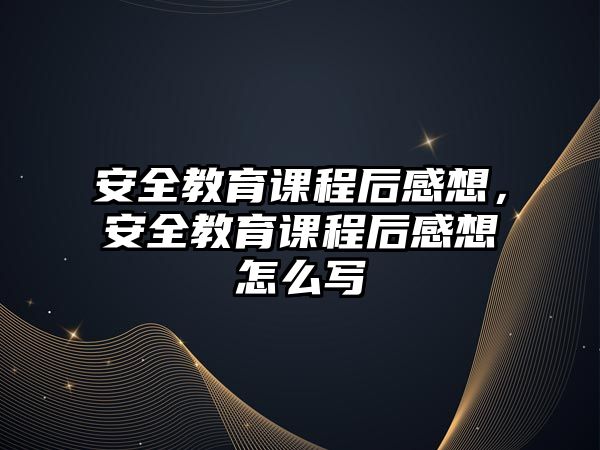 安全教育課程后感想，安全教育課程后感想怎么寫