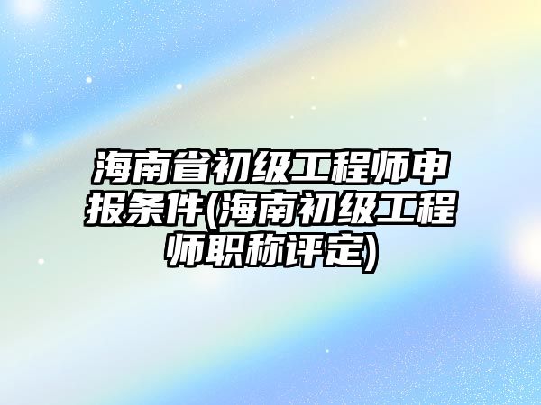 海南省初級(jí)工程師申報(bào)條件(海南初級(jí)工程師職稱評(píng)定)