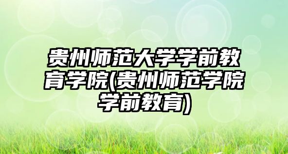 貴州師范大學學前教育學院(貴州師范學院學前教育)