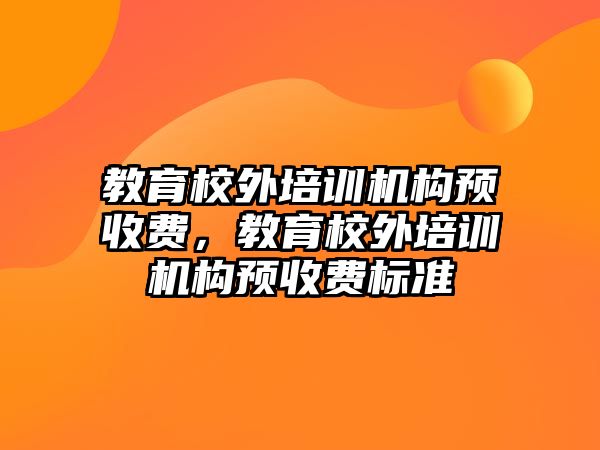 教育校外培訓(xùn)機(jī)構(gòu)預(yù)收費(fèi)，教育校外培訓(xùn)機(jī)構(gòu)預(yù)收費(fèi)標(biāo)準(zhǔn)