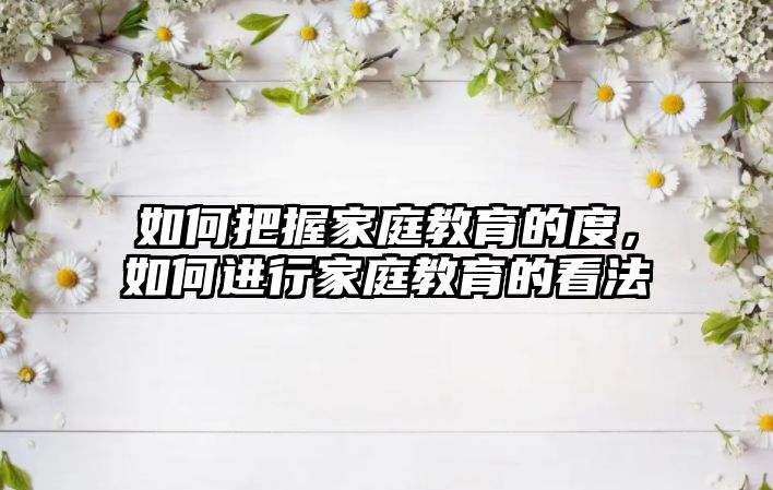 如何把握家庭教育的度，如何進(jìn)行家庭教育的看法