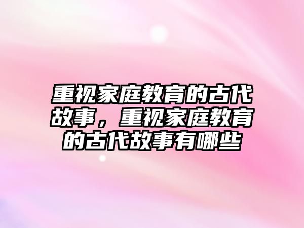 重視家庭教育的古代故事，重視家庭教育的古代故事有哪些