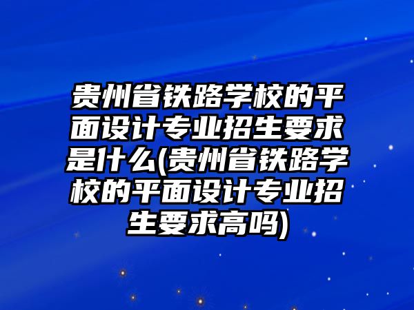 貴州省鐵路學(xué)校的平面設(shè)計(jì)專業(yè)招生要求是什么(貴州省鐵路學(xué)校的平面設(shè)計(jì)專業(yè)招生要求高嗎)