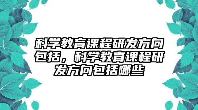 科學(xué)教育課程研發(fā)方向包括，科學(xué)教育課程研發(fā)方向包括哪些