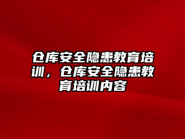 倉庫安全隱患教育培訓(xùn)，倉庫安全隱患教育培訓(xùn)內(nèi)容