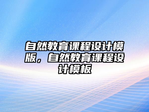 自然教育課程設(shè)計(jì)模版，自然教育課程設(shè)計(jì)模板