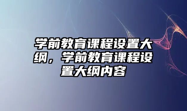 學(xué)前教育課程設(shè)置大綱，學(xué)前教育課程設(shè)置大綱內(nèi)容