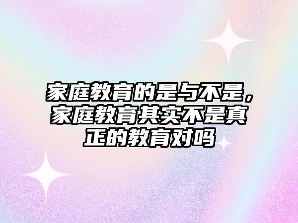 家庭教育的是與不是，家庭教育其實不是真正的教育對嗎