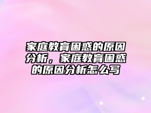 家庭教育困惑的原因分析，家庭教育困惑的原因分析怎么寫