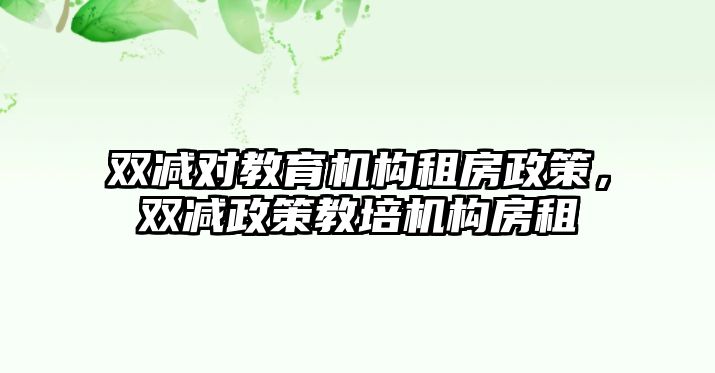 雙減對教育機構(gòu)租房政策，雙減政策教培機構(gòu)房租