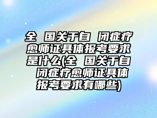 全 國關(guān)于自 閉癥療愈師證具體報考要求是什么(全 國關(guān)于自 閉癥療愈師證具體報考要求有哪些)