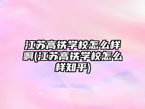 江蘇高鐵學校怎么樣啊(江蘇高鐵學校怎么樣知乎)