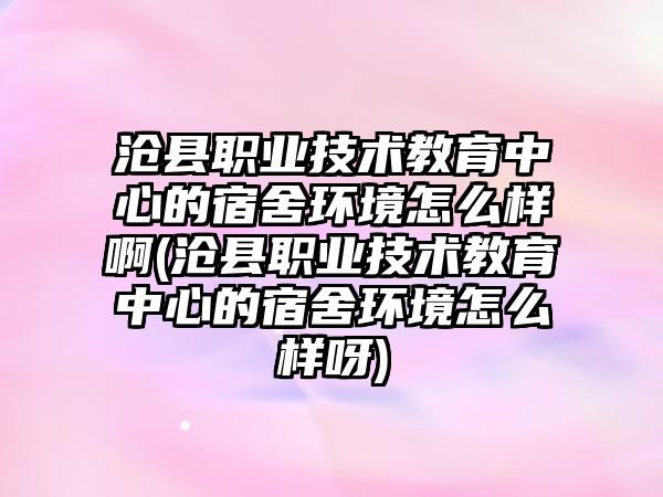 滄縣職業(yè)技術(shù)教育中心的宿舍環(huán)境怎么樣啊(滄縣職業(yè)技術(shù)教育中心的宿舍環(huán)境怎么樣呀)