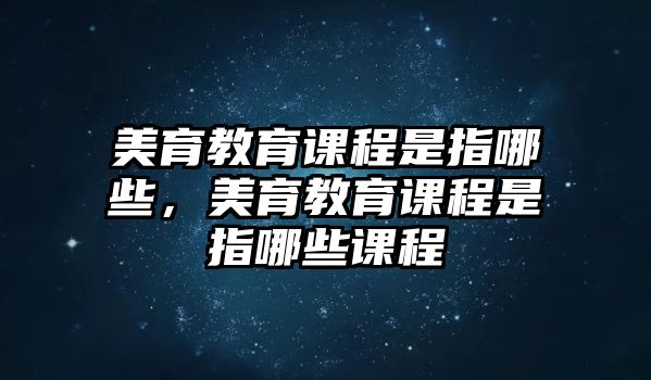 美育教育課程是指哪些，美育教育課程是指哪些課程