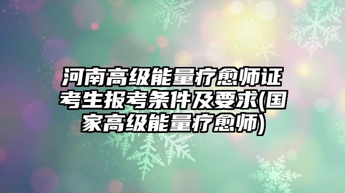 河南高級(jí)能量療愈師證考生報(bào)考條件及要求(國家高級(jí)能量療愈師)