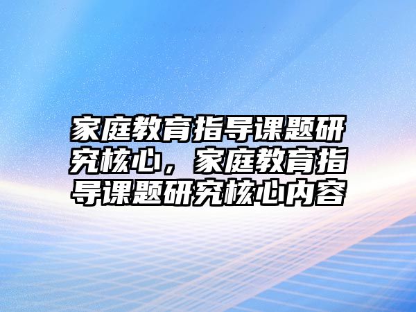 家庭教育指導(dǎo)課題研究核心，家庭教育指導(dǎo)課題研究核心內(nèi)容