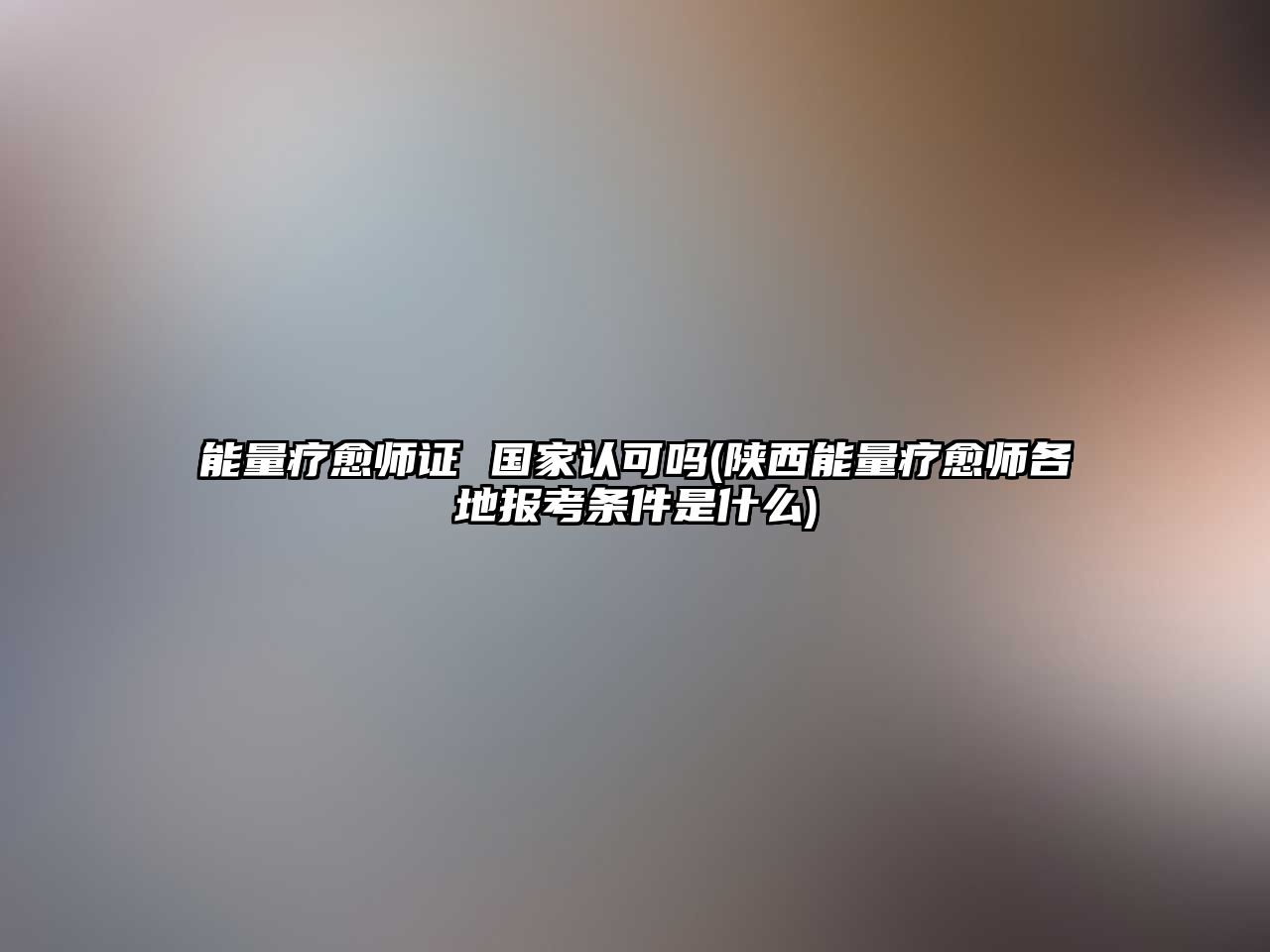 能量療愈師證 國家認可嗎(陜西能量療愈師各地報考條件是什么)