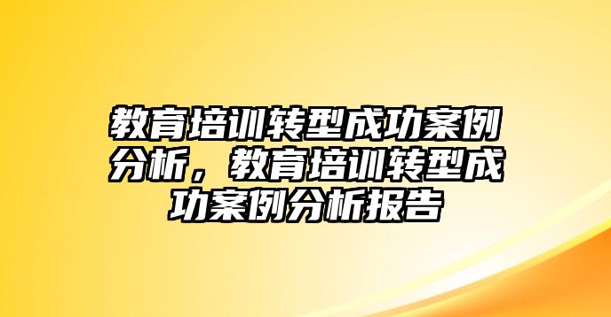 教育培訓轉型成功案例分析，教育培訓轉型成功案例分析報告