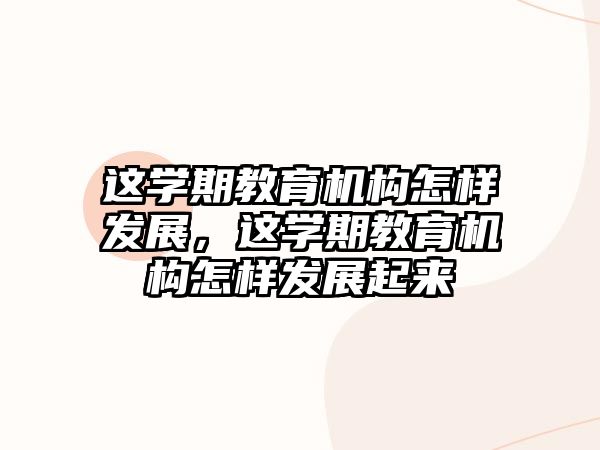 這學(xué)期教育機(jī)構(gòu)怎樣發(fā)展，這學(xué)期教育機(jī)構(gòu)怎樣發(fā)展起來