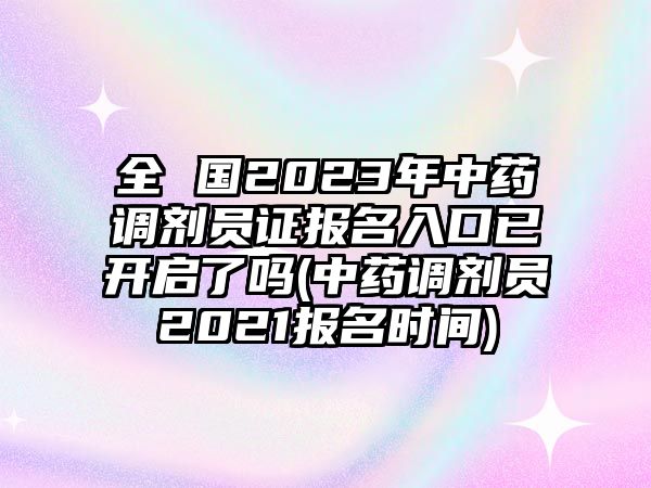 全 國2023年中藥調劑員證報名入口已開啟了嗎(中藥調劑員2021報名時間)