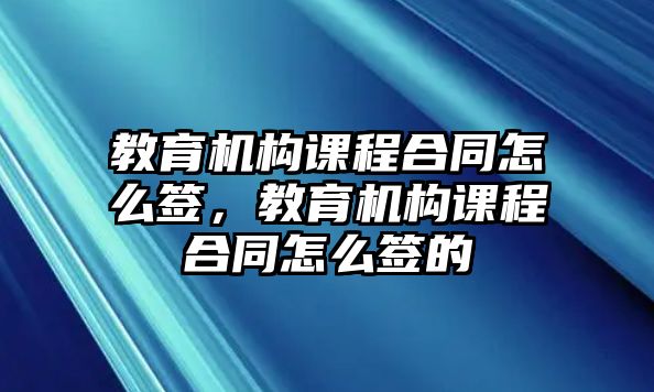 教育機構課程合同怎么簽，教育機構課程合同怎么簽的