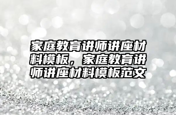 家庭教育講師講座材料模板，家庭教育講師講座材料模板范文