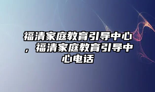 福清家庭教育引導中心，福清家庭教育引導中心電話